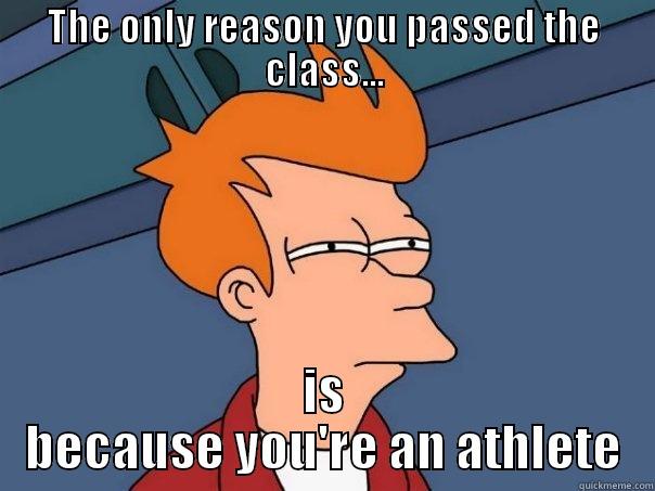 THE ONLY REASON YOU PASSED THE CLASS... IS BECAUSE YOU'RE AN ATHLETE Futurama Fry