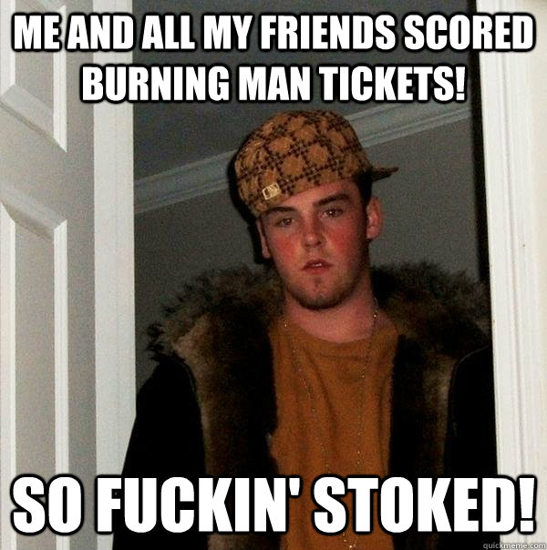 Me and all my friends scored Burning Man tickets! So fuckin' stoked! - Me and all my friends scored Burning Man tickets! So fuckin' stoked!  Scumbag Steve