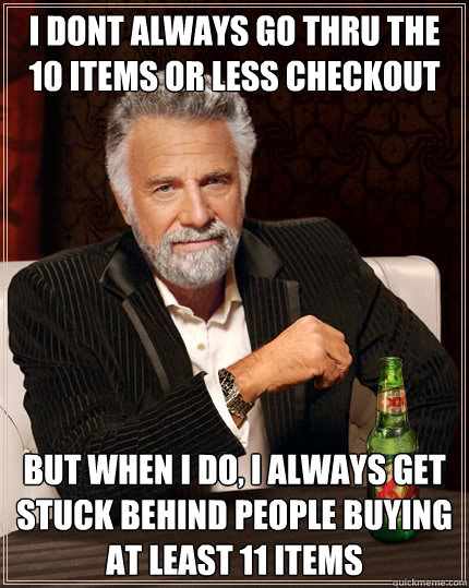 i dont always go thru the 10 items or less checkout but when i do, I always get stuck behind people buying at least 11 items  - i dont always go thru the 10 items or less checkout but when i do, I always get stuck behind people buying at least 11 items   The Most Interesting Man In The World