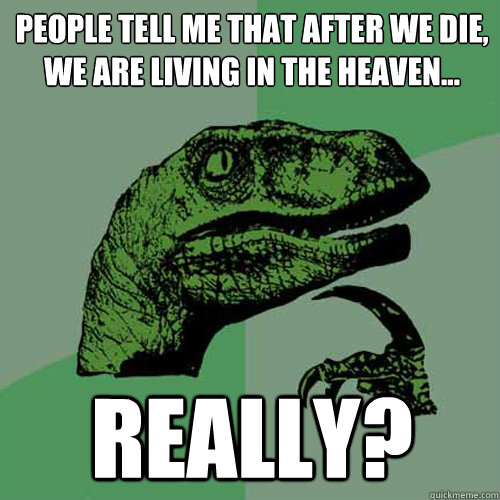 People tell me that after we die, we are living in the heaven... Really?  Philosoraptor