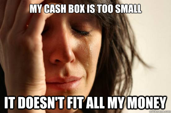 My cash box is too small
 It doesn't fit all my money  First World Problems