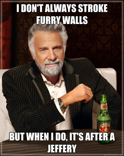 I don't always stroke furry walls But when I do, it's after a jeffery  The Most Interesting Man In The World