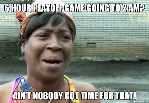 6 hour Playoff Game going to 2 AM? Ain't nobody got time for that! - 6 hour Playoff Game going to 2 AM? Ain't nobody got time for that!  aint nobody got time