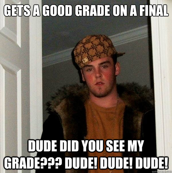 Gets a good grade on a final DUDE DID YOU SEE MY GRADE??? DUDE! DUDE! DUDE! - Gets a good grade on a final DUDE DID YOU SEE MY GRADE??? DUDE! DUDE! DUDE!  Scumbag Steve