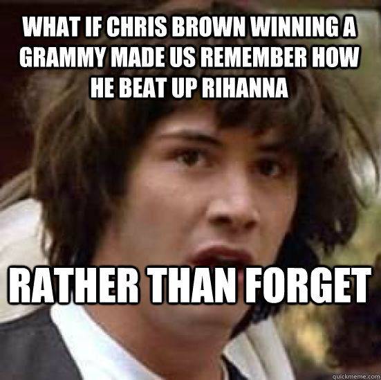 what if chris brown winning a grammy made us remember how he beat up rihanna rather than forget  conspiracy keanu