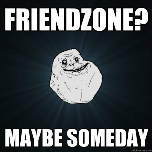 Friendzone? Maybe someday - Friendzone? Maybe someday  Forever Alone