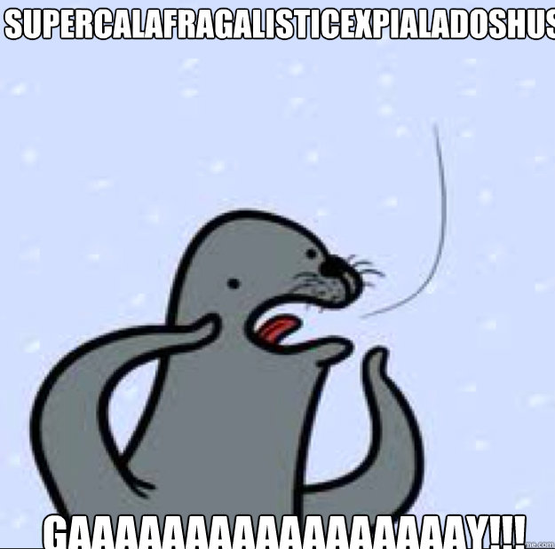 supercalafragalisticexpialadoshus GAAAAAAAAAAAAAAAAAY!!!  Gay seal