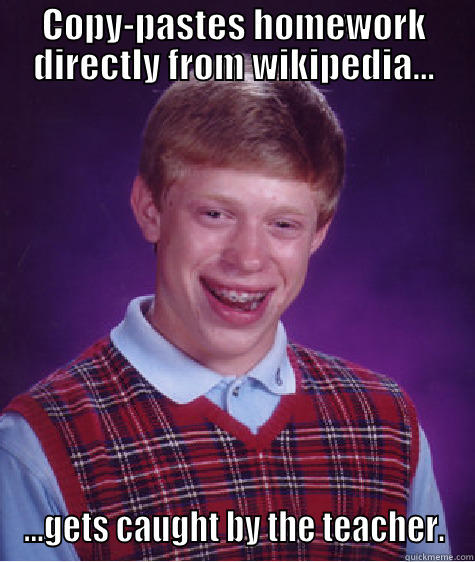 COPY-PASTES HOMEWORK DIRECTLY FROM WIKIPEDIA... ...GETS CAUGHT BY THE TEACHER. Bad Luck Brian