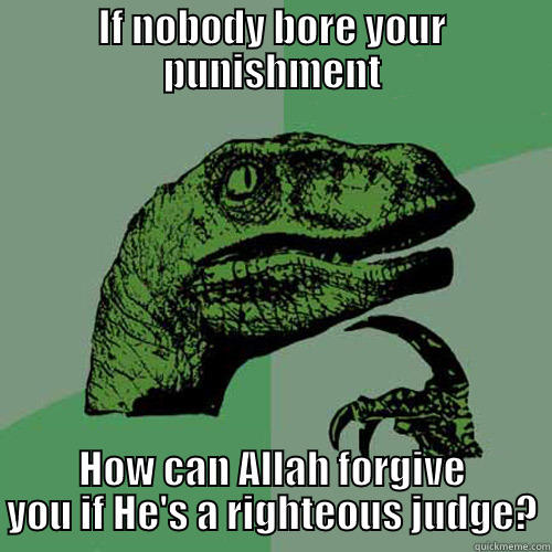 IF NOBODY BORE YOUR PUNISHMENT HOW CAN ALLAH FORGIVE YOU IF HE'S A RIGHTEOUS JUDGE? Philosoraptor