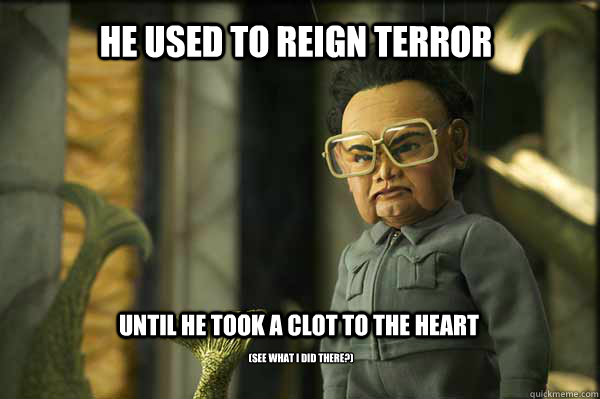 He used to reign terror until he took a clot to the heart (see what I did there?)  Kim Jong-il