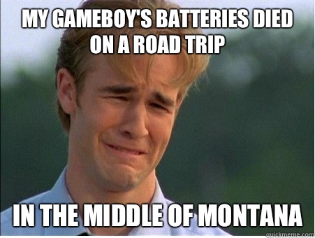 My Gameboy's batteries died on a road trip  IN THE MIDDLE OF MONTANA  1990s Problems