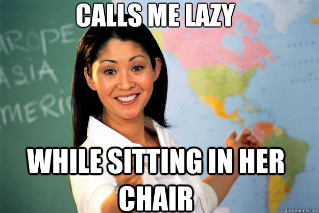 Calls me lazy While sitting in her chair - Calls me lazy While sitting in her chair  Unhelpful High School Teacher