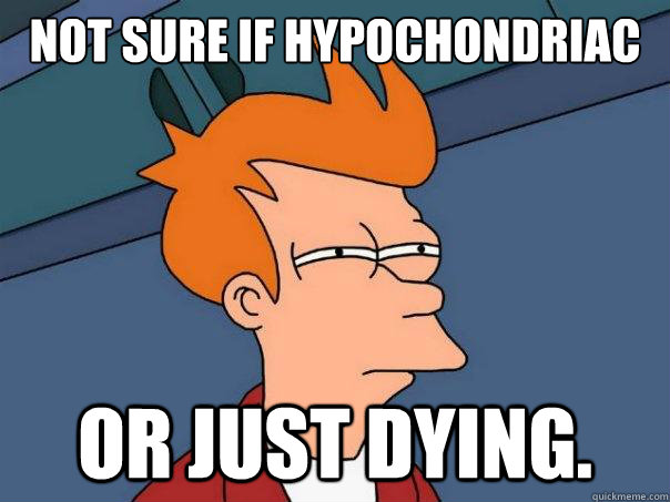 Not sure if hypochondriac Or just dying.  Futurama Fry