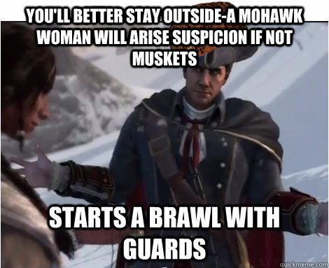 You'll better stay outside-A Mohawk woman will arise suspicion if not muskets Starts a brawl with guards  