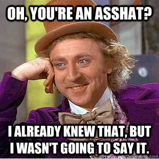 Oh, you're an asshat? I already knew that, but I wasn't going to say it.  Condescending Wonka