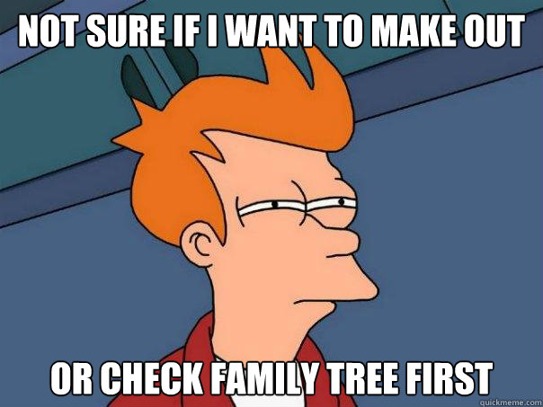 Not sure if i want to make out Or check family tree first - Not sure if i want to make out Or check family tree first  Futurama Fry