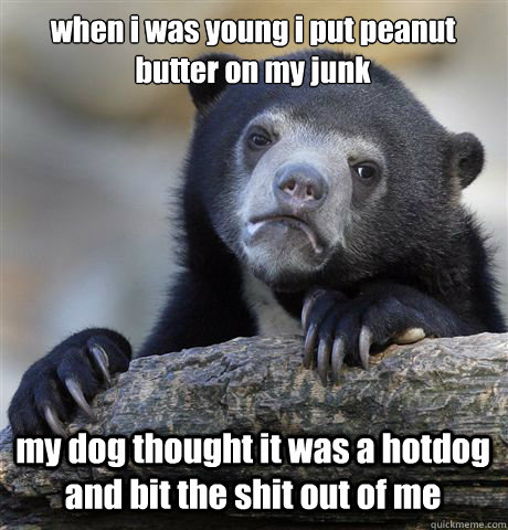 when i was young i put peanut butter on my junk my dog thought it was a hotdog and bit the shit out of me - when i was young i put peanut butter on my junk my dog thought it was a hotdog and bit the shit out of me  Confession Bear