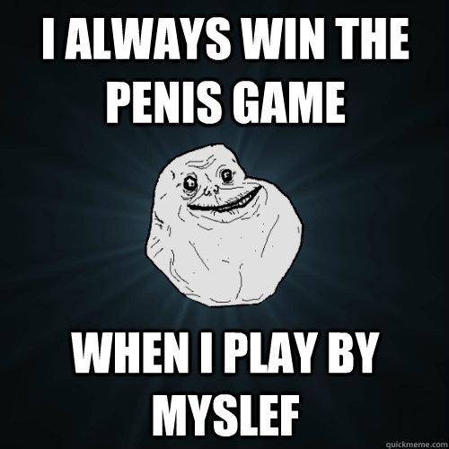 I ALWAYS win the penis game when i play by myslef  Forever Alone