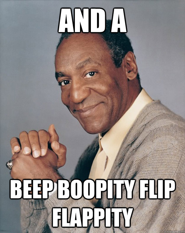 and a  beep boopity flip flappity  Bill Cosby