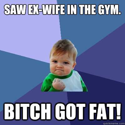 Saw ex-wife in the gym. Bitch got fat!  Success Kid