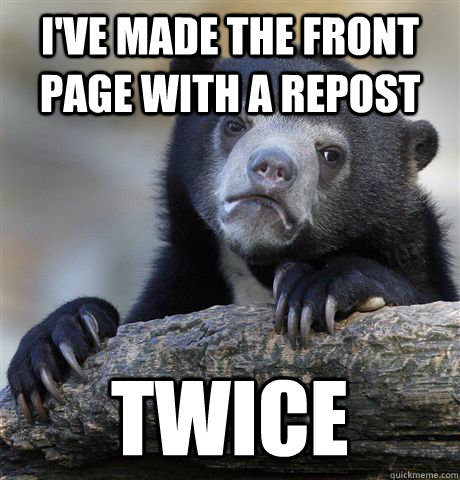 I've made the front page with a repost twice  Confession Bear