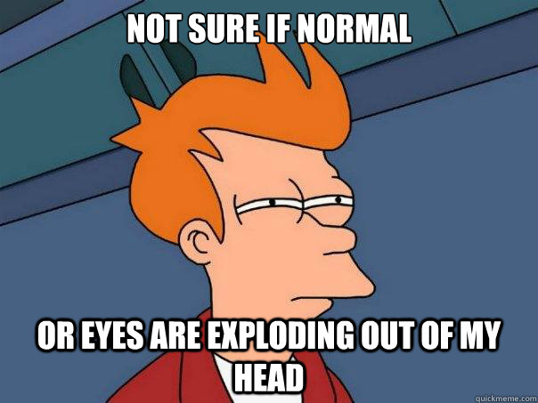 Not sure if normal or eyes are exploding out of my head  Futurama Fry