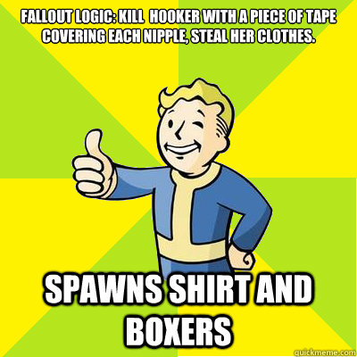 Fallout Logic: Kill  Hooker with a piece of tape covering each nipple, Steal her clothes.  Spawns Shirt and boxers - Fallout Logic: Kill  Hooker with a piece of tape covering each nipple, Steal her clothes.  Spawns Shirt and boxers  Fallout new vegas