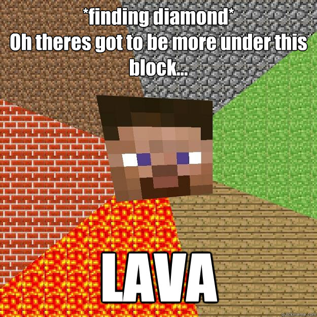 *finding diamond*
Oh theres got to be more under this block... LAVA - *finding diamond*
Oh theres got to be more under this block... LAVA  Minecraft