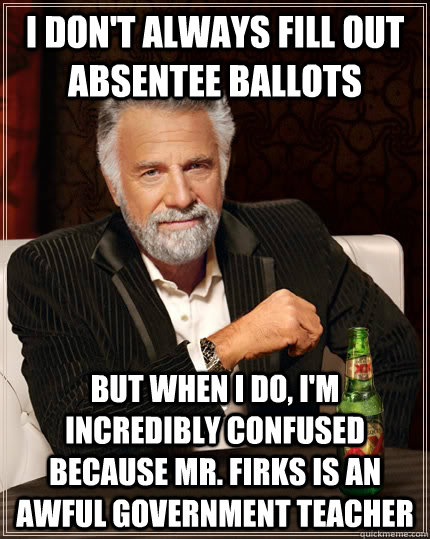 I don't always fill out absentee ballots but when i do, i'm incredibly confused because mr. firks is an awful government teacher - I don't always fill out absentee ballots but when i do, i'm incredibly confused because mr. firks is an awful government teacher  Misc