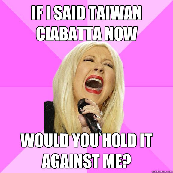 If i said taiwan ciabatta now would you hold it against me?  Wrong Lyrics Christina