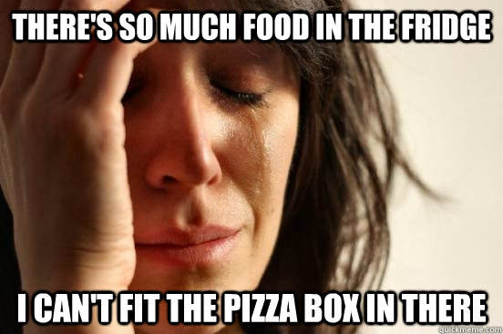 There's so much food in the fridge I can't fit the pizza box in there - There's so much food in the fridge I can't fit the pizza box in there  First World Problems