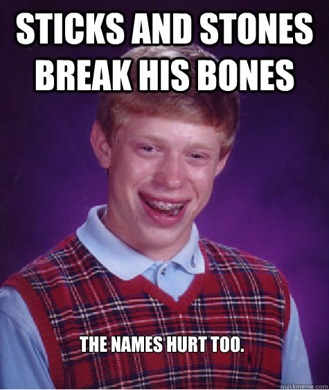 Sticks and stones break his bones the names hurt too.  Bad Luck Brian