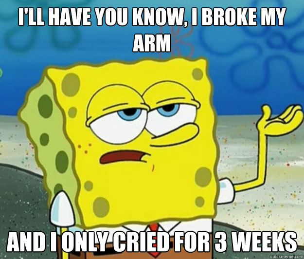 I'll have you know, i broke my arm and I only cried for 3 weeks  Tough Spongebob