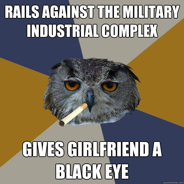 rails against the military industrial complex gives girlfriend a black eye  Art Student Owl