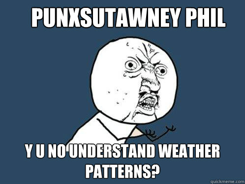 Punxsutawney phil y u no understand weather patterns?  Y U No