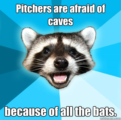 Pitchers are afraid of caves because of all the bats.  - Pitchers are afraid of caves because of all the bats.   Lame Pun Coon