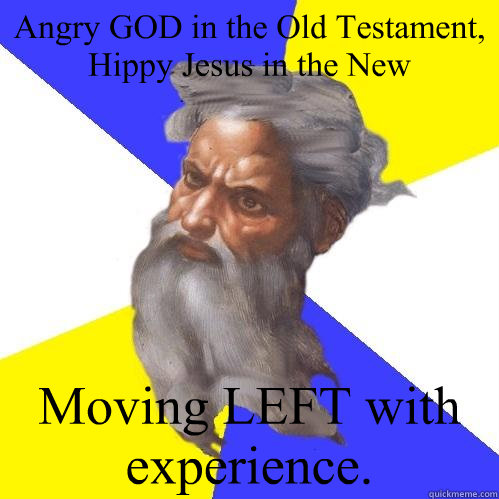 Angry GOD in the Old Testament, Hippy Jesus in the New Moving LEFT with experience.  Advice God