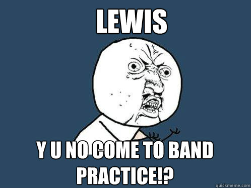 Lewis y u no come to band practice!? - Lewis y u no come to band practice!?  Y U No