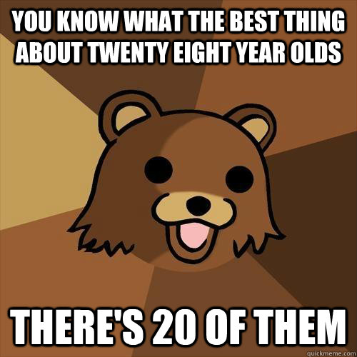 You know what the best thing about twenty eight year olds there's 20 of them  Pedobear