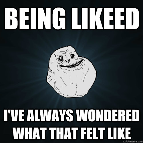 Being likeed I've always wondered what that felt like  Forever Alone