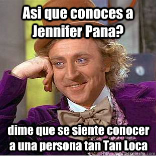 Asi que conoces a Jennifer Pana? dime que se siente conocer a una persona tan Tan Loca    Condescending Wonka