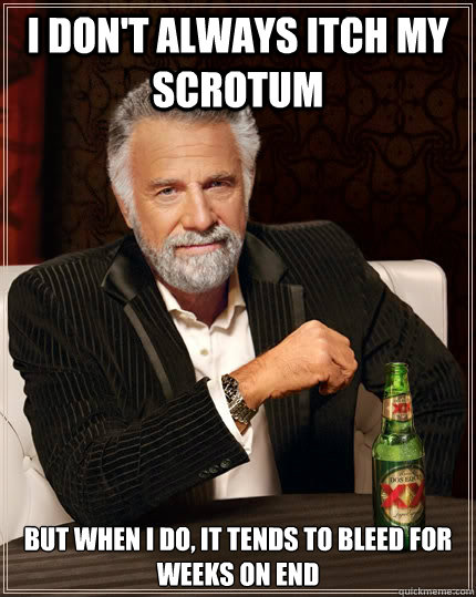 I don't always itch my scrotum but when i do, it tends to bleed for weeks on end  The Most Interesting Man In The World