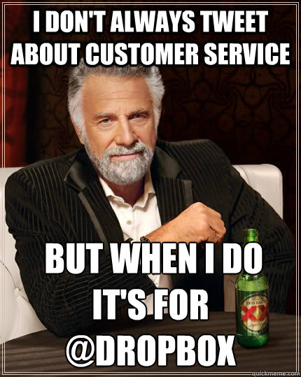 I don't always tweet about customer service  but when I do it's for
@DropBox  The Most Interesting Man In The World