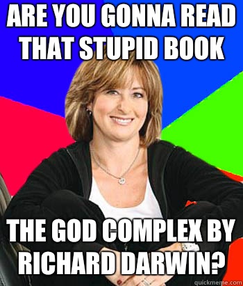 Are you gonna read that stupid book The god complex by Richard Darwin?  Sheltering Suburban Mom