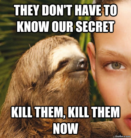 they don't have to know our secret kill them, kill them  now  rape sloth