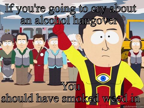 IF YOU'RE GOING TO CRY ABOUT AN ALCOHOL HANGOVER  YOU SHOULD HAVE SMOKED WEED INSTEAD  Captain Hindsight