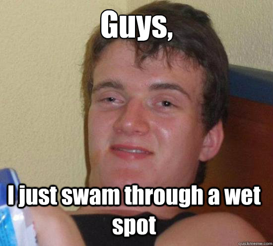 Guys, I just swam through a wet spot  10 Guy