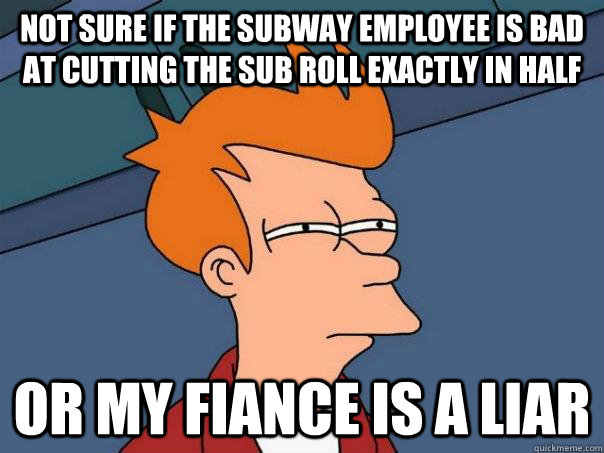 Not sure if the subway employee is bad at cutting the sub roll exactly in half Or my fiance is a liar  Futurama Fry