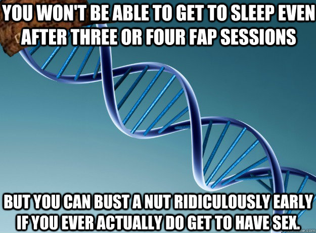 You won't be able to get to sleep even after three or four fap sessions But you can bust a nut ridiculously early if you ever actually do get to have sex.  Scumbag Genetics