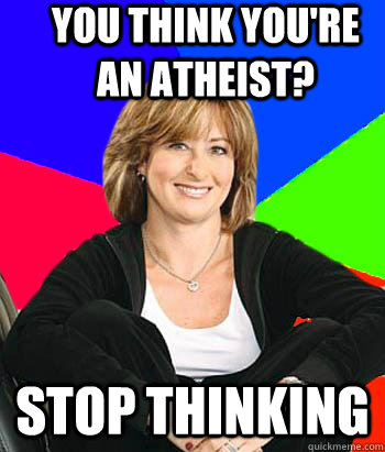 You think you're an Atheist? Stop Thinking  Sheltering Suburban Mom